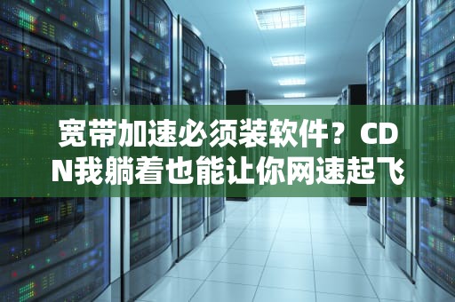 宽带加速必须装软件？CDN我躺着也能让你网速起飞！