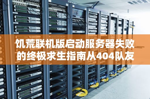 饥荒联机版启动服务器失败的终极求生指南从404队友到快乐开黑的保姆级教程