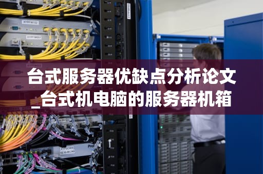 台式服务器优缺点分析论文_台式机电脑的服务器机箱选什么_台式服务器的优缺点分析