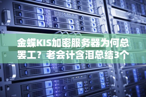 金蝶KIS加密服务器为何总罢工？老会计含泪总结3个自救指南