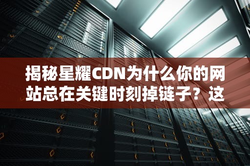 揭秘星耀CDN为什么你的网站总在关键时刻掉链子？这波黑科技操作太骚了！