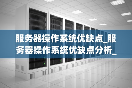 服务器操作系统优缺点_服务器操作系统优缺点分析_服务器操作系统的优缺点分析
