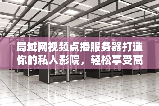 局域网视频点播服务器打造你的私人影院，轻松享受高清观影体验