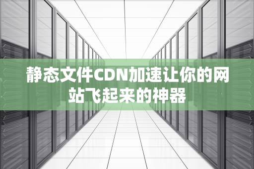 静态文件CDN加速让你的网站飞起来的神器