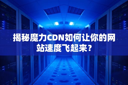 揭秘魔力CDN如何让你的网站速度飞起来？