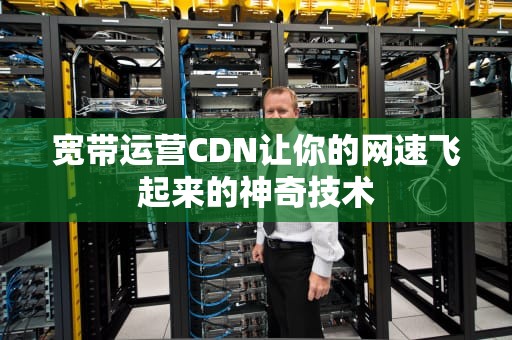 宽带运营CDN让你的网速飞起来的神奇技术