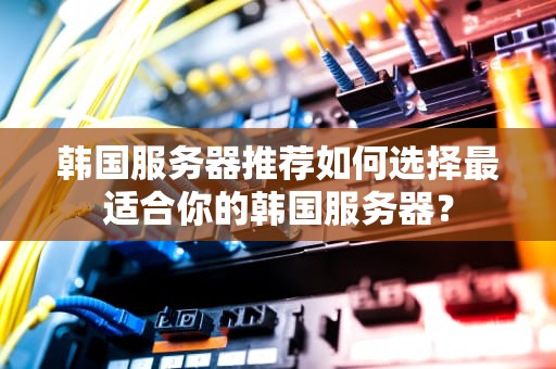 韩国服务器推荐如何选择最适合你的韩国服务器？