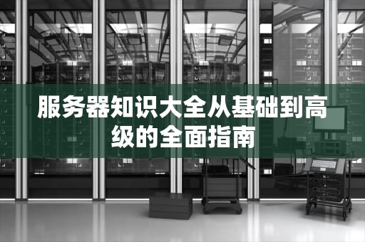 服务器知识大全从基础到高级的全面指南