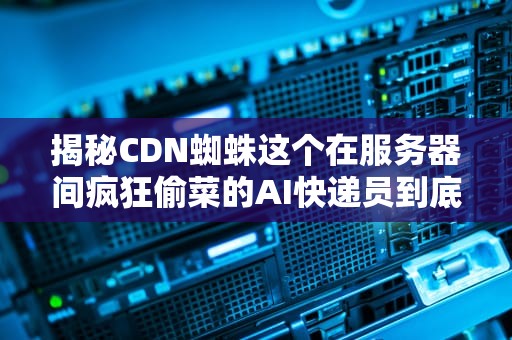揭秘CDN蜘蛛这个在服务器间疯狂偷菜的AI快递员到底在忙啥？