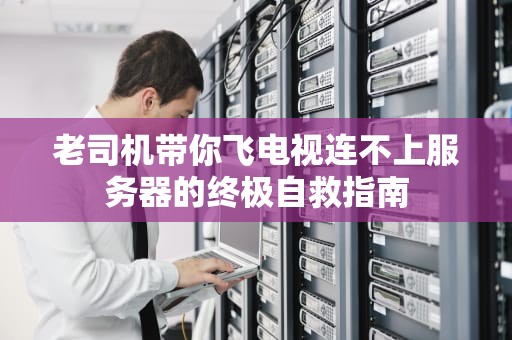 老司机带你飞电视连不上服务器的终极自救指南