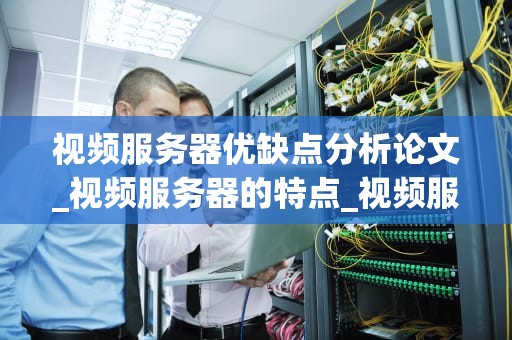 视频服务器优缺点分析论文_视频服务器的特点_视频服务器的优缺点分析