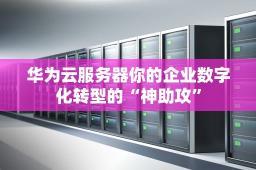 华为云服务器你的企业数字化转型的“神助攻”