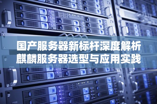 国产服务器新标杆深度解析麒麟服务器选型与应用实践