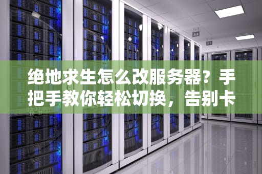 绝地求生怎么改服务器？手把手教你轻松切换，告别卡顿和延迟！