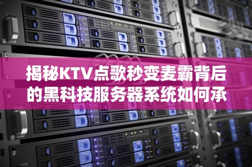 揭秘KTV点歌秒变麦霸背后的黑科技服务器系统如何承包你的快乐星球？