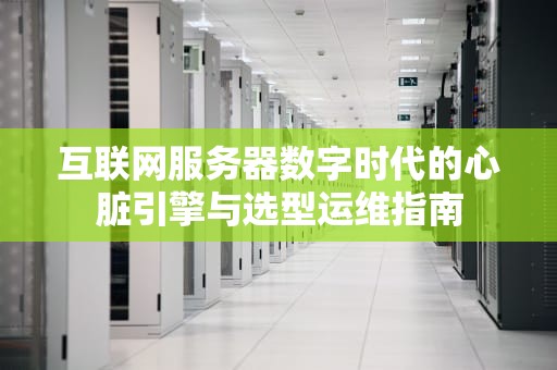 互联网服务器数字时代的心脏引擎与选型运维指南