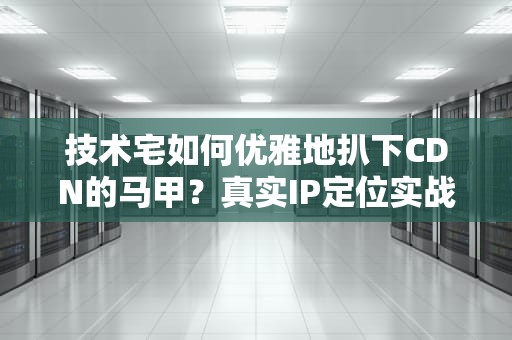 技术宅如何优雅地扒下CDN的马甲？真实IP定位实战指南