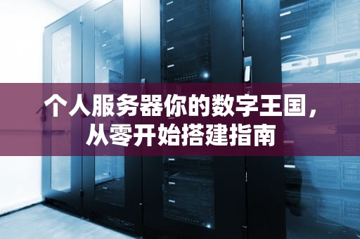 个人服务器你的数字王国，从零开始搭建指南