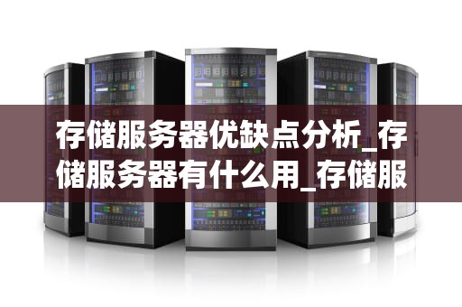 存储服务器优缺点分析_存储服务器有什么用_存储服务器优缺点分析