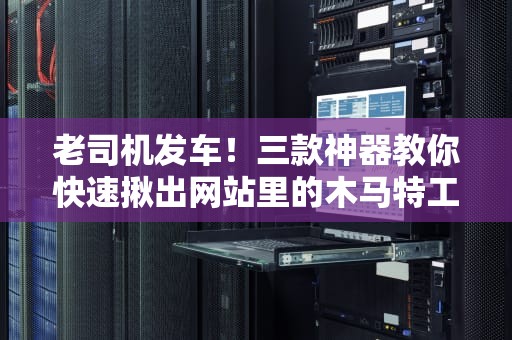 老司机发车！三款神器教你快速揪出网站里的木马特工队