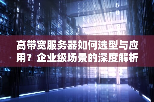 高带宽服务器如何选型与应用？企业级场景的深度解析与实战指南