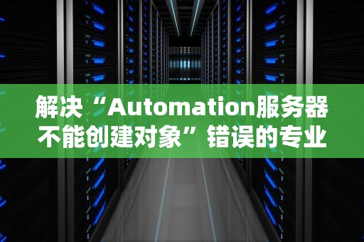 解决“Automation服务器不能创建对象”错误的专业指南