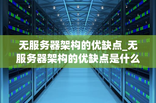 无服务器架构的优缺点_无服务器架构的优缺点是什么_无服务器架构的优缺点
