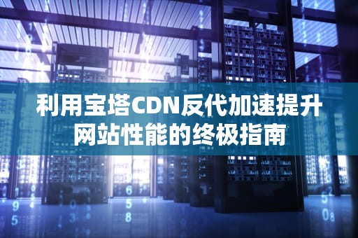 利用宝塔CDN反代加速提升网站性能的终极指南