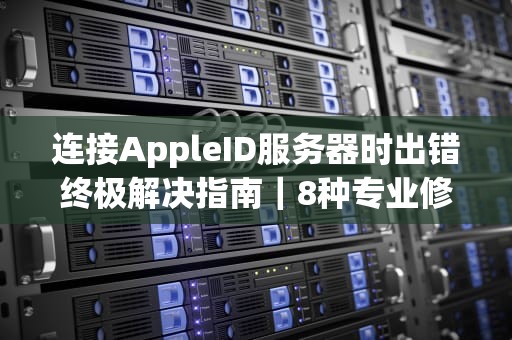 连接AppleID服务器时出错终极解决指南｜8种专业修复方案