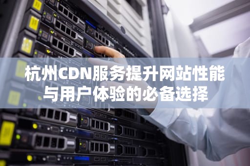 杭州CDN服务提升网站性能与用户体验的必备选择