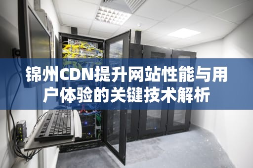 锦州CDN提升网站性能与用户体验的关键技术解析