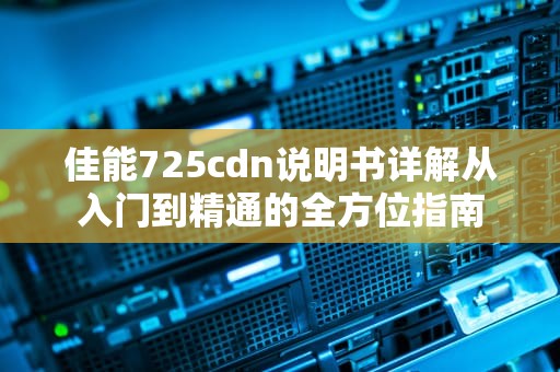 佳能725cdn说明书详解从入门到精通的全方位指南
