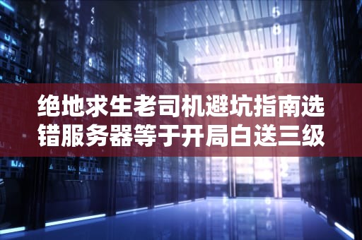 绝地求生老司机避坑指南选错服务器等于开局白送三级头？