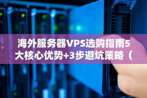 海外服务器VPS选购指南5大核心优势+3步避坑策略（2024专业版）