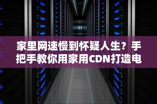家里网速慢到怀疑人生？手把手教你用家用CDN打造电竞级网络（附零成本方案）