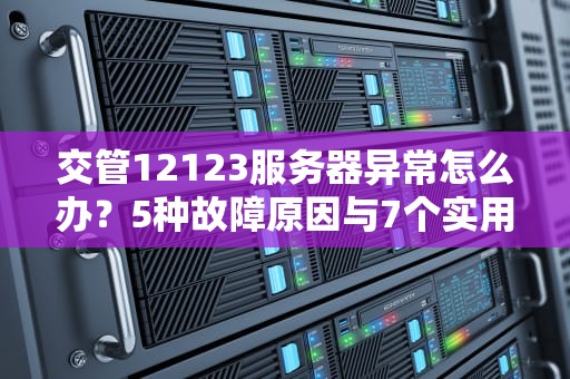 交管12123服务器异常怎么办？5种故障原因与7个实用解决方案