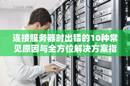 连接服务器时出错的10种常见原因与全方位解决方案指南