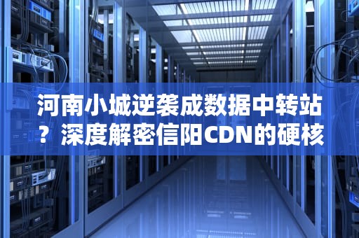 河南小城逆袭成数据中转站？深度解密信阳CDN的硬核突围之路