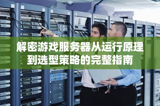 解密游戏服务器从运行原理到选型策略的完整指南