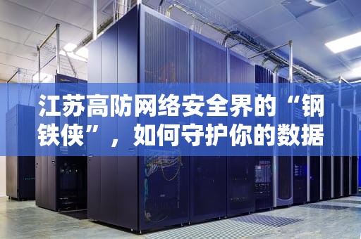 江苏高防网络安全界的“钢铁侠”，如何守护你的数据安全？