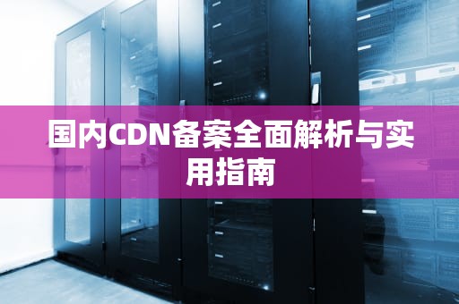 国内CDN备案全面解析与实用指南