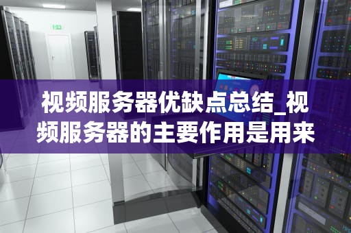 视频服务器优缺点总结_视频服务器的主要作用是用来完成对视频信号的 工作_视频服务器的优缺点分析