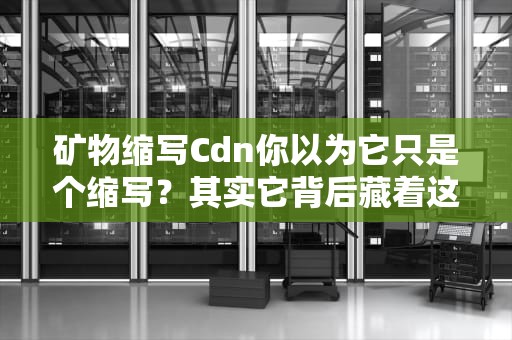 矿物缩写Cdn你以为它只是个缩写？其实它背后藏着这么多秘密！