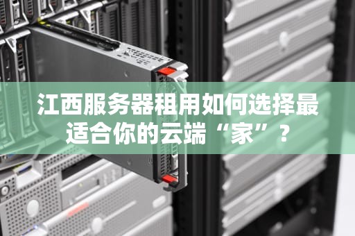 江西服务器租用如何选择最适合你的云端“家”？