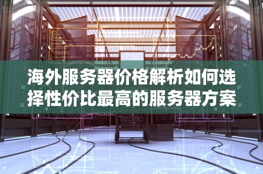 海外服务器价格解析如何选择性价比最高的服务器方案？