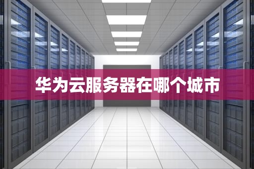华为云服务器在哪个城市