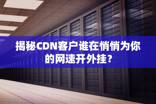 揭秘CDN客户谁在悄悄为你的网速开外挂？