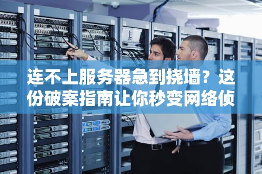 连不上服务器急到挠墙？这份破案指南让你秒变网络侦探！
