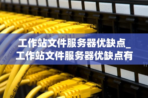 工作站文件服务器优缺点_工作站文件服务器优缺点有哪些_工作站文件服务器的优缺点深度分析