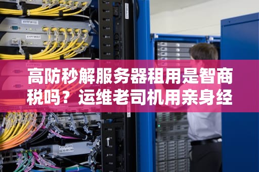 高防秒解服务器租用是智商税吗？运维老司机用亲身经历告诉你真相